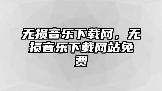 無損音樂下載網(wǎng)，無損音樂下載網(wǎng)站免費