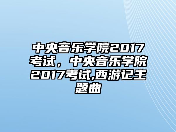 中央音樂學院2017考試，中央音樂學院2017考試,西游記主題曲