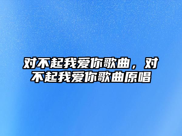 對不起我愛你歌曲，對不起我愛你歌曲原唱