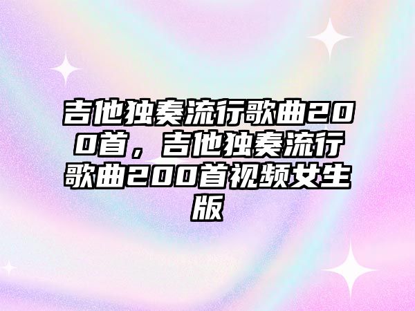 吉他獨奏流行歌曲200首，吉他獨奏流行歌曲200首視頻女生版