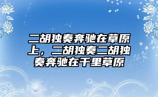 二胡獨奏奔馳在草原上，二胡獨奏二胡獨奏奔馳在千里草原