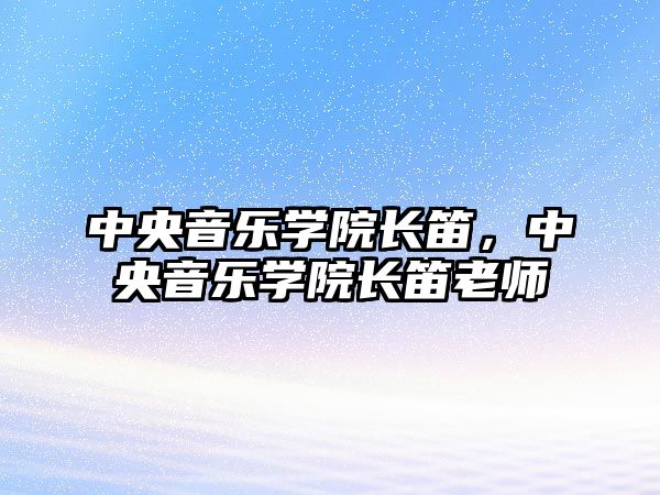 中央音樂學(xué)院長(zhǎng)笛，中央音樂學(xué)院長(zhǎng)笛老師