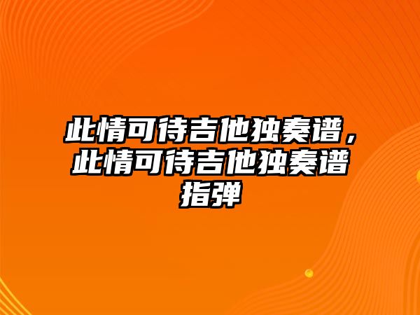 此情可待吉他獨奏譜，此情可待吉他獨奏譜指彈