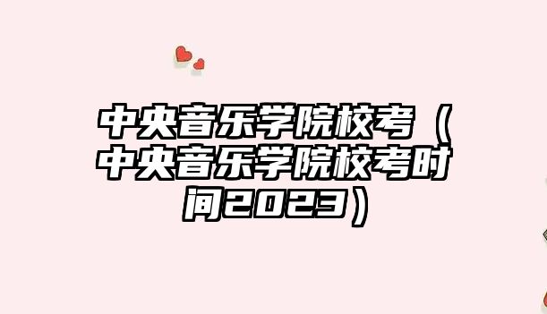 中央音樂學院校考（中央音樂學院校考時間2023）