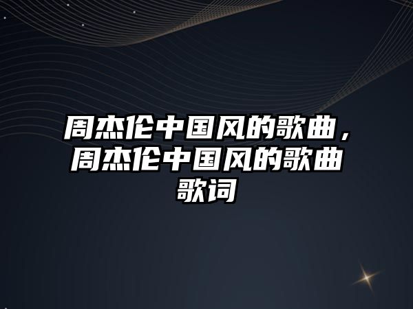 周杰倫中國風的歌曲，周杰倫中國風的歌曲歌詞