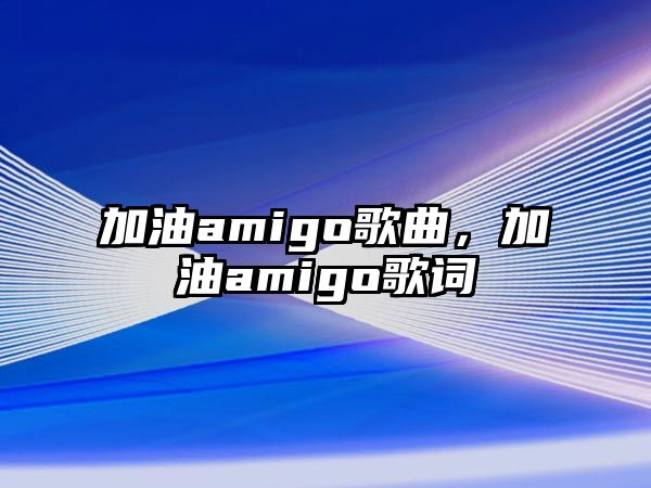 加油amigo歌曲，加油amigo歌詞