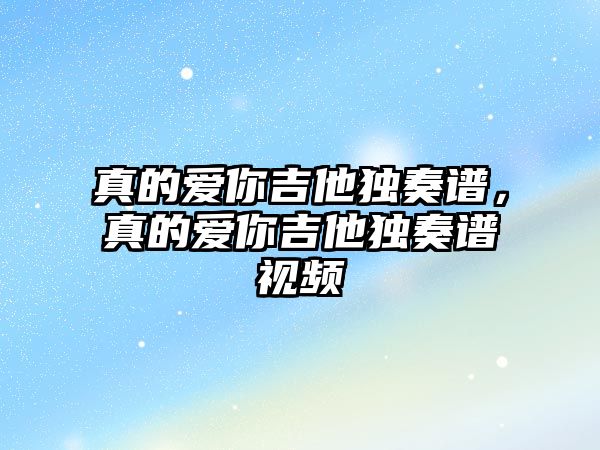 真的愛你吉他獨奏譜，真的愛你吉他獨奏譜視頻