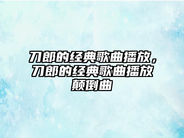 刀郎的經典歌曲播放，刀郎的經典歌曲播放顛倒曲