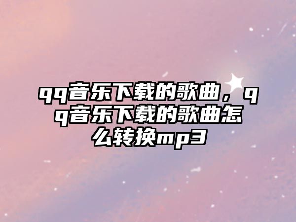 qq音樂下載的歌曲，qq音樂下載的歌曲怎么轉(zhuǎn)換mp3