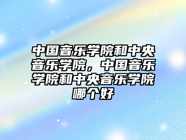 中國音樂學院和中央音樂學院，中國音樂學院和中央音樂學院哪個好