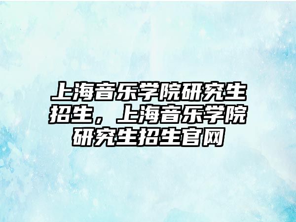 上海音樂學院研究生招生，上海音樂學院研究生招生官網