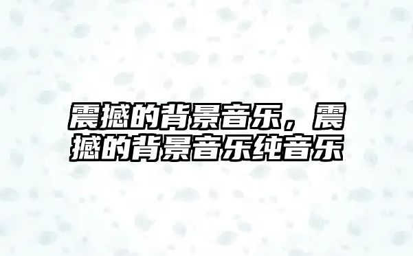 震撼的背景音樂，震撼的背景音樂純音樂