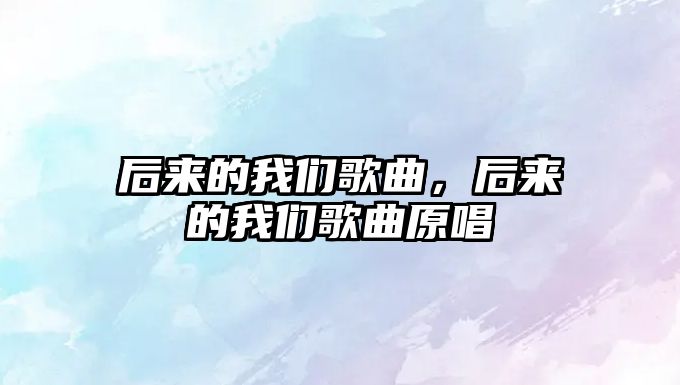 后來的我們歌曲，后來的我們歌曲原唱