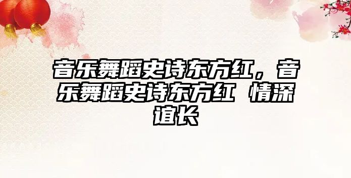 音樂舞蹈史詩東方紅，音樂舞蹈史詩東方紅 情深誼長