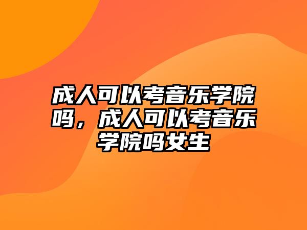 成人可以考音樂學(xué)院嗎，成人可以考音樂學(xué)院嗎女生