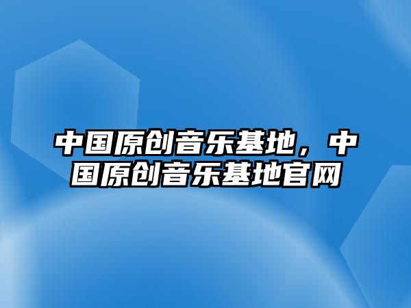 中國原創音樂基地，中國原創音樂基地官網