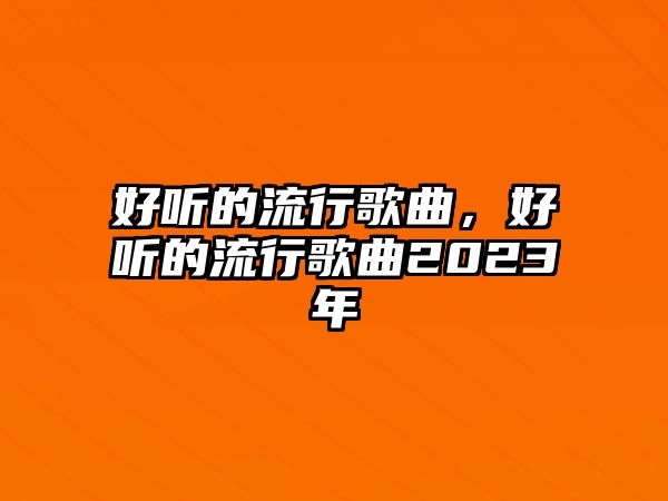 好聽的流行歌曲，好聽的流行歌曲2023年