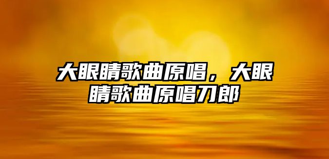 大眼睛歌曲原唱，大眼睛歌曲原唱刀郎