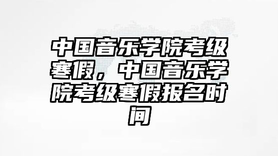 中國音樂學(xué)院考級寒假，中國音樂學(xué)院考級寒假報名時間