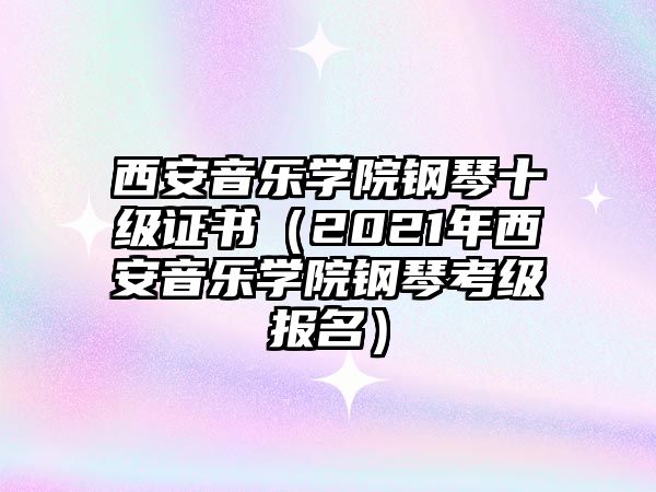 西安音樂(lè)學(xué)院鋼琴十級(jí)證書(shū)（2021年西安音樂(lè)學(xué)院鋼琴考級(jí)報(bào)名）