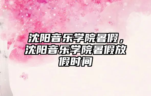 沈陽音樂學(xué)院暑假，沈陽音樂學(xué)院暑假放假時間