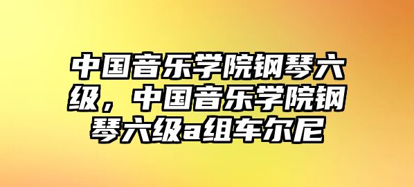 中國音樂學院鋼琴六級，中國音樂學院鋼琴六級a組車爾尼