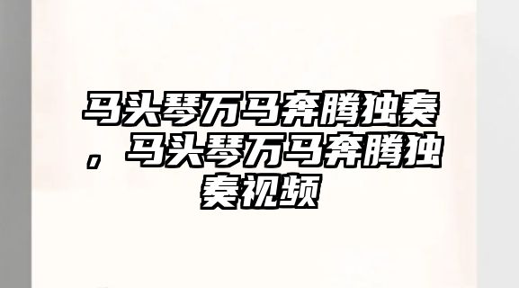 馬頭琴萬馬奔騰獨奏，馬頭琴萬馬奔騰獨奏視頻