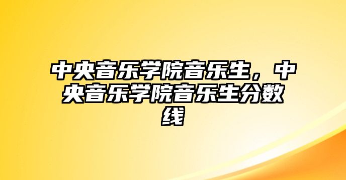 中央音樂學院音樂生，中央音樂學院音樂生分數線