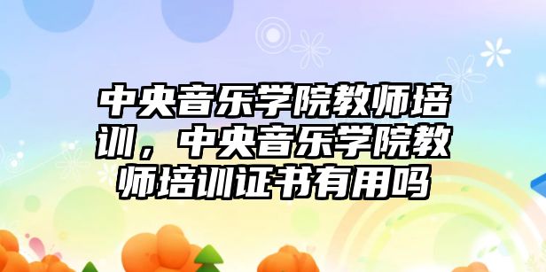 中央音樂學院教師培訓，中央音樂學院教師培訓證書有用嗎