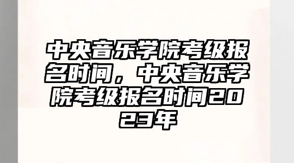 中央音樂學院考級報名時間，中央音樂學院考級報名時間2023年