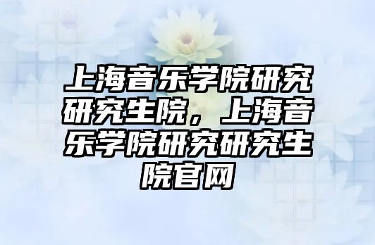 上海音樂學院研究研究生院，上海音樂學院研究研究生院官網