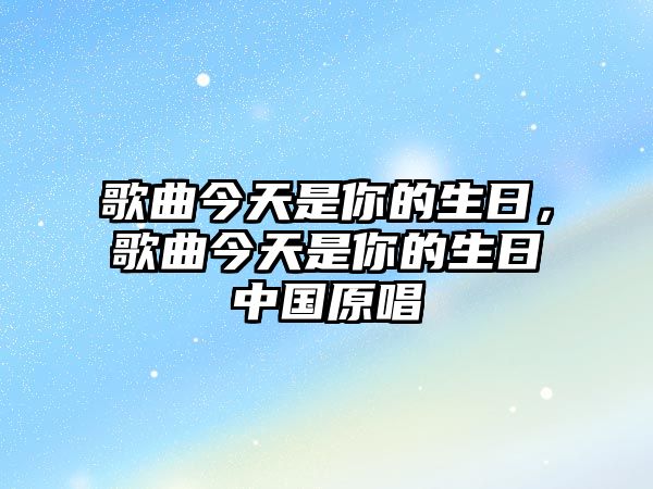 歌曲今天是你的生日，歌曲今天是你的生日中國原唱