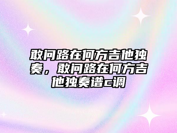 敢問路在何方吉他獨奏，敢問路在何方吉他獨奏譜c調