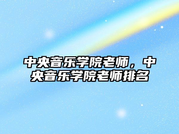 中央音樂學院老師，中央音樂學院老師排名