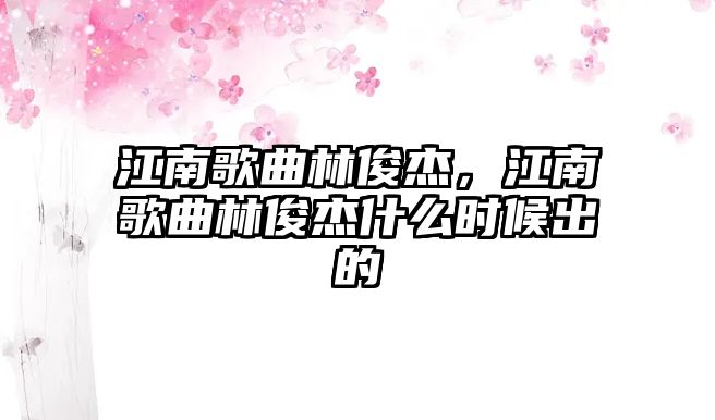 江南歌曲林俊杰，江南歌曲林俊杰什么時候出的