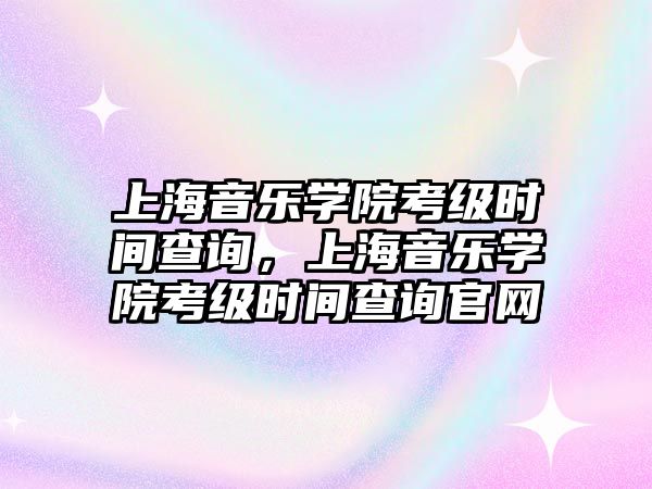 上海音樂學院考級時間查詢，上海音樂學院考級時間查詢官網