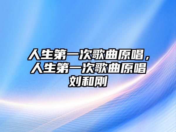 人生第一次歌曲原唱，人生第一次歌曲原唱?jiǎng)⒑蛣? class=