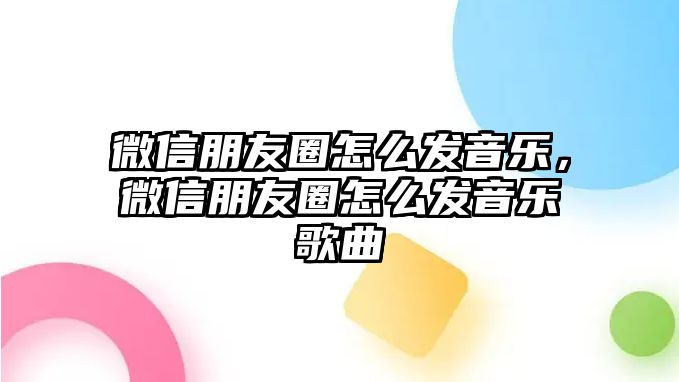 微信朋友圈怎么發(fā)音樂，微信朋友圈怎么發(fā)音樂歌曲