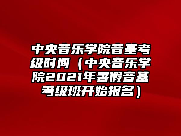 中央音樂學院音基考級時間（中央音樂學院2021年暑假音基考級班開始報名）