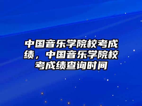 中國音樂學院校考成績，中國音樂學院校考成績查詢時間