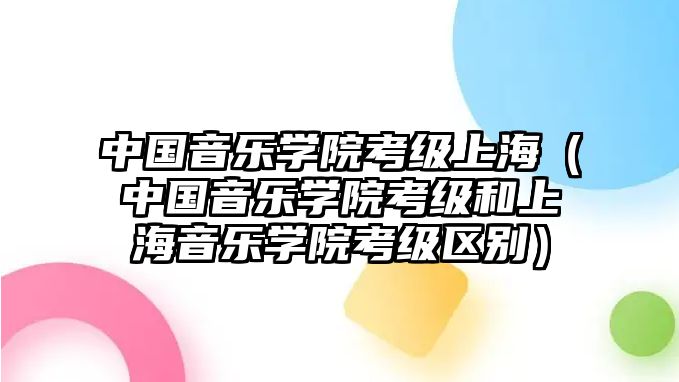 中國音樂學院考級上海（中國音樂學院考級和上海音樂學院考級區別）