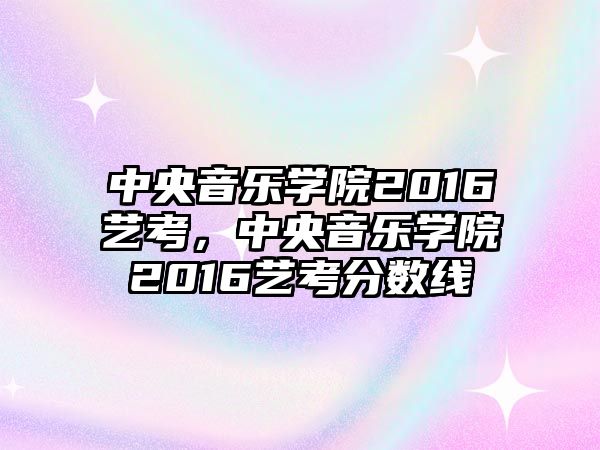 中央音樂學院2016藝考，中央音樂學院2016藝考分數線