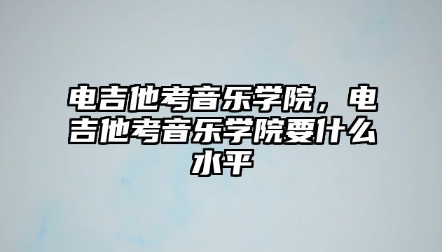 電吉他考音樂學院，電吉他考音樂學院要什么水平