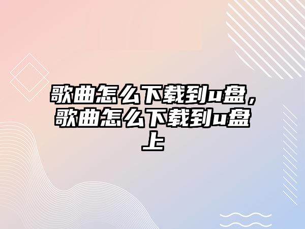 歌曲怎么下載到u盤，歌曲怎么下載到u盤上