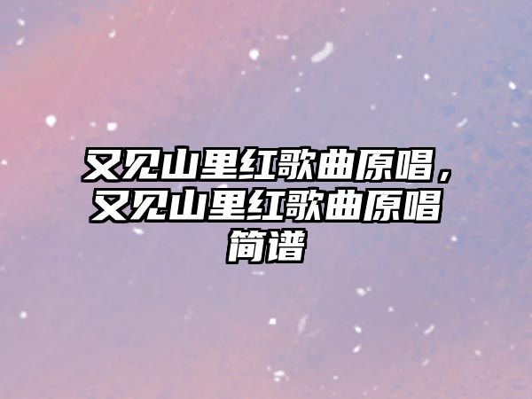 又見山里紅歌曲原唱，又見山里紅歌曲原唱簡譜