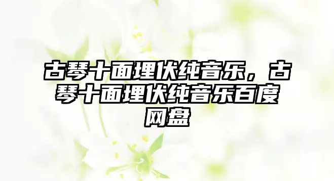 古琴十面埋伏純音樂，古琴十面埋伏純音樂百度網盤