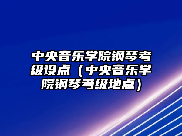 中央音樂學院鋼琴考級設點（中央音樂學院鋼琴考級地點）