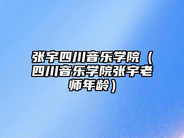 張宇四川音樂學院（四川音樂學院張宇老師年齡）