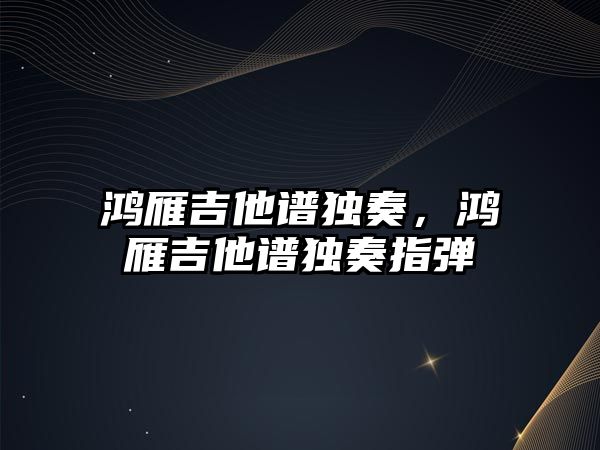 鴻雁吉他譜獨奏，鴻雁吉他譜獨奏指彈