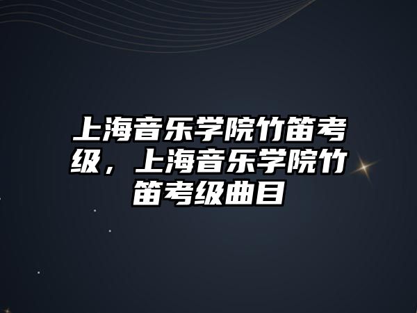 上海音樂學(xué)院竹笛考級，上海音樂學(xué)院竹笛考級曲目